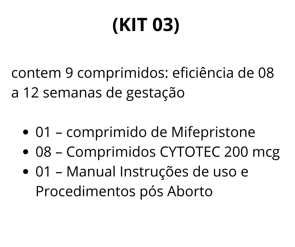 KIT 03)  contém 9 comprimidos: eficiência de 08 a 12 semanas de gestação  01 - Comprimido de Mifegyne 200mg de Mifepristone  08 - Comprimidos de Cytotec 200 mcg de Misoprostol  01 - Manual de uso - Auxilia no procedimento, descrevendo detalhadamente todos os processos antes durante e depois da realização do aborto.  Brinde:  01 - Cartela De Ibuprofeno (aliviar as dores durante o procedimento)]  01 - Cartela De Diclofenaco (antiinflamatório)  A vista R$ 875,00 SEDEX convencional incluso  (2 X) R$ 510,00 1ª via depósito ou transferência bancária 2ª para 30 dias via boleto