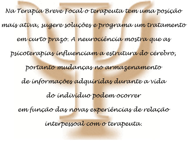 Na Terapia Breve Focal o terapeuta tem uma posição mais ativa,  sugere soluções e programa um tratamento a curto prazo. A neurociência mostra que as psicoterapias influenciam a estrutura do cérebro,  portanto mudanças no armazenamento de informações adquiridas durante a vida do individuo podem ocorrer em função das novas experiências de relação interpessoal com o terapeuta. 